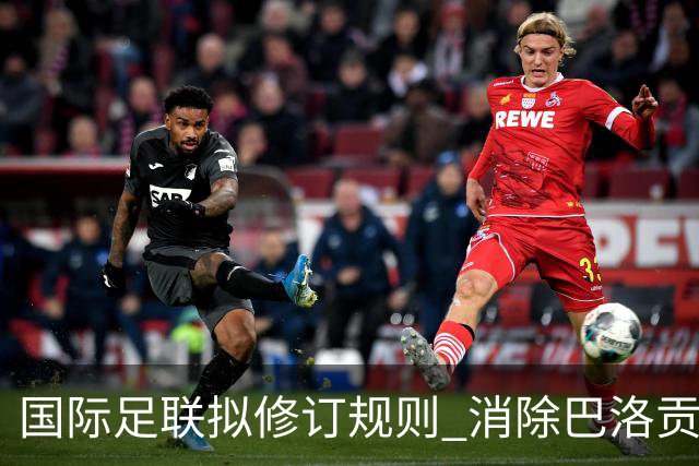 国际足联拟修订规则 消除巴洛贡争议并审议多项重要议题
