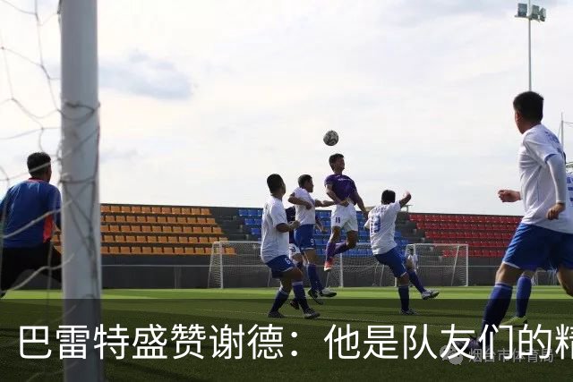 巴雷特盛赞谢德：他是队友们的精神焕发源泉